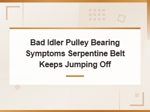 Bad Idler Pulley Bearing Symptoms: Why Your Serpentine Belt Keeps Jumping Off