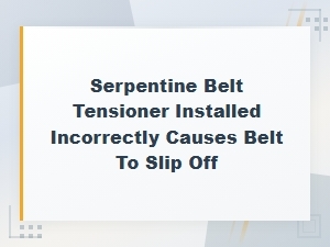 Serpentine Belt Tensioner Installed Incorrectly Causes Belt to Slip Off