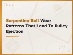 Serpentine Belt Wear Patterns That Lead to Pulley Ejection